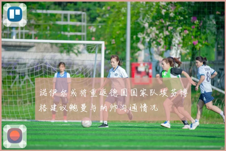 诺伊尔或将重返德国国家队埃芬博格建议鲍曼与纳帅沟通情况