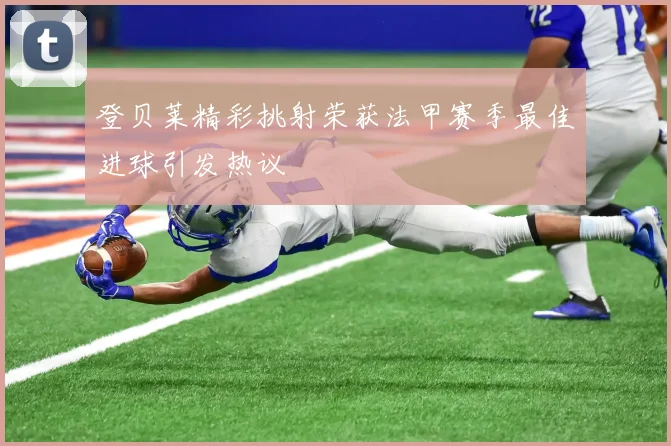 登贝莱精彩挑射荣获法甲赛季最佳进球引发热议