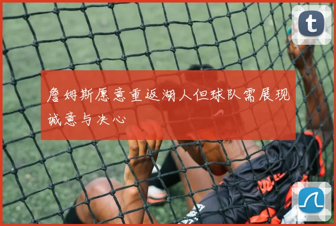 詹姆斯愿意重返湖人但球队需展现诚意与决心