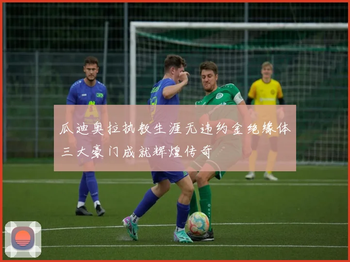 瓜迪奥拉执教生涯无违约金绝缘体三大豪门成就辉煌传奇