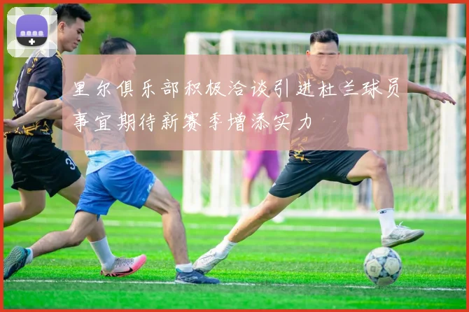 里尔俱乐部积极洽谈引进杜兰球员事宜期待新赛季增添实力