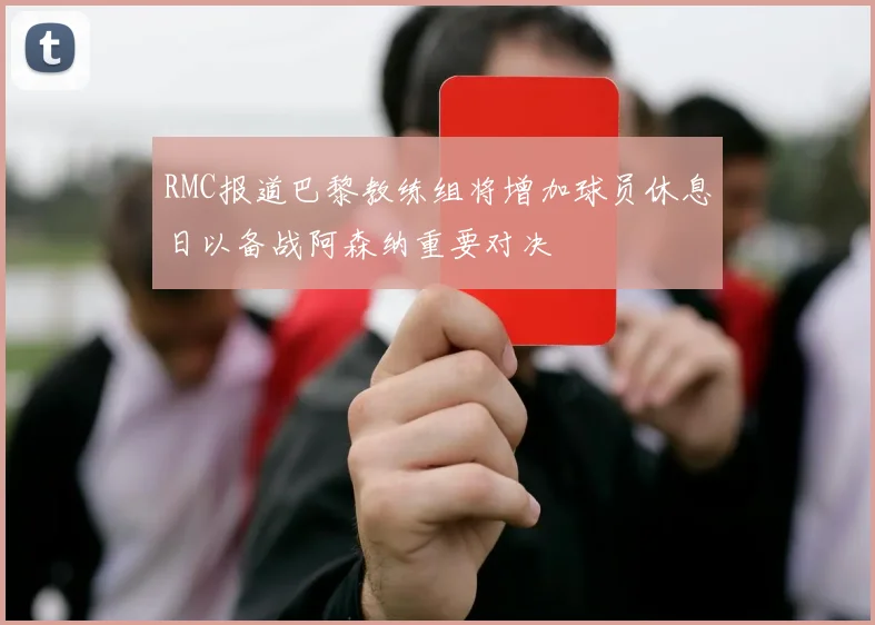 RMC报道巴黎教练组将增加球员休息日以备战阿森纳重要对决