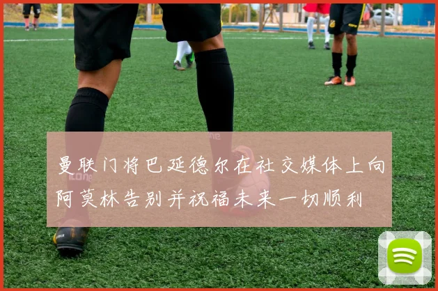 曼联门将巴延德尔在社交媒体上向阿莫林告别并祝福未来一切顺利