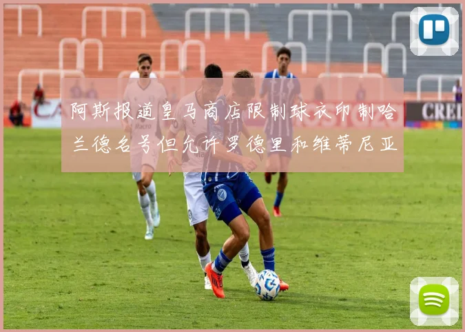 阿斯报道皇马商店限制球衣印制哈兰德名号但允许罗德里和维蒂尼亚印制