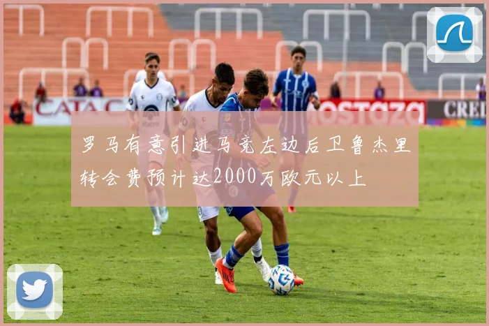 罗马有意引进马竞左边后卫鲁杰里转会费预计达2000万欧元以上