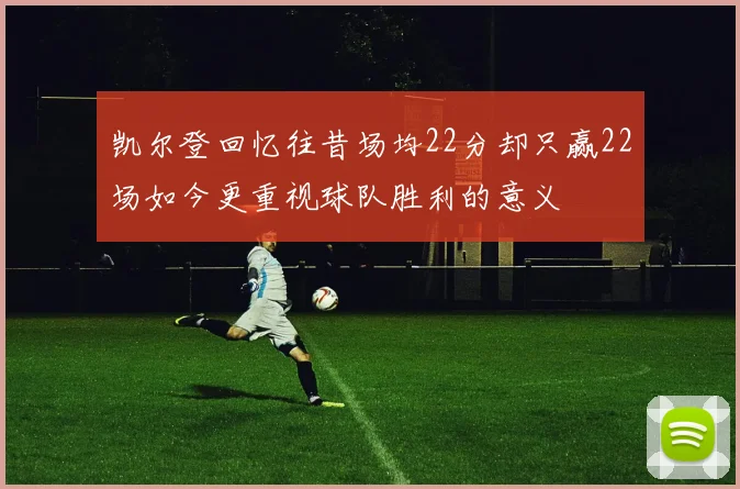 凯尔登回忆往昔场均22分却只赢22场如今更重视球队胜利的意义