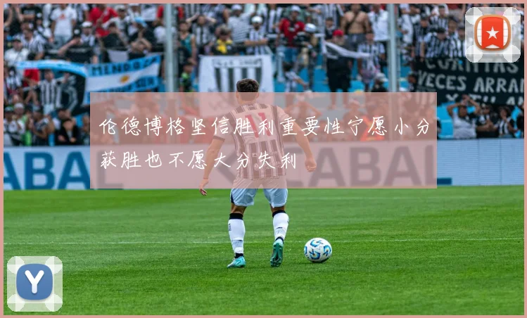 伦德博格坚信胜利重要性宁愿小分获胜也不愿大分失利