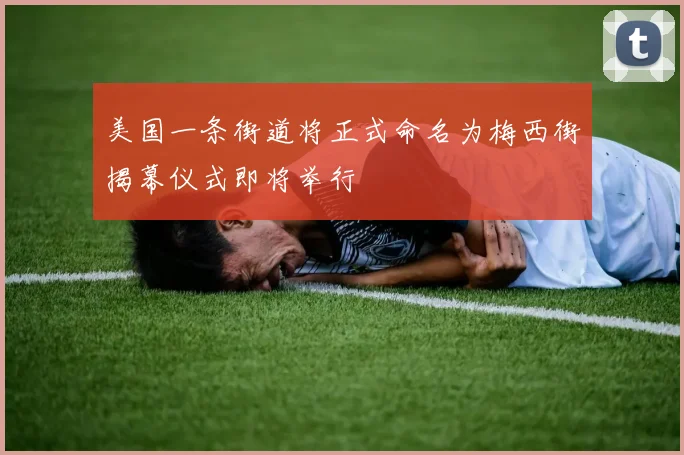美国一条街道将正式命名为梅西街揭幕仪式即将举行