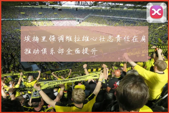 埃梅里强调维拉雄心壮志责任在肩推动俱乐部全面提升