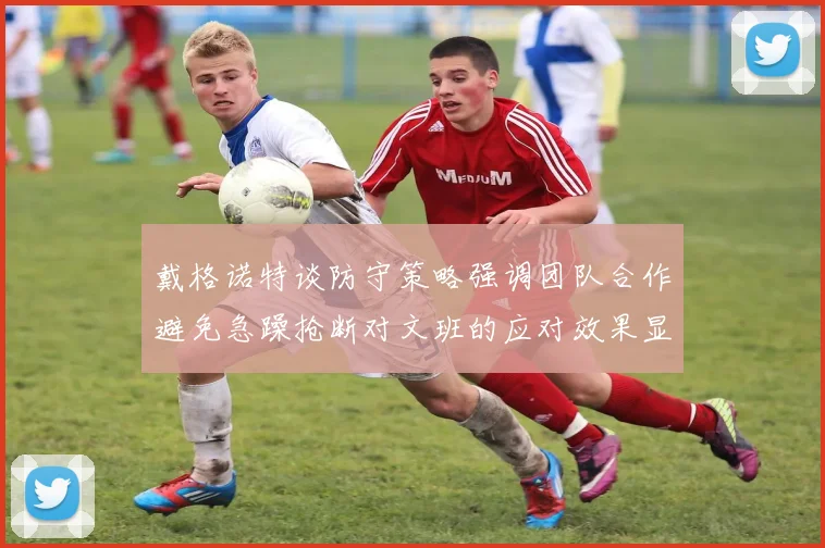 戴格诺特谈防守策略强调团队合作避免急躁抢断对文班的应对效果显著
