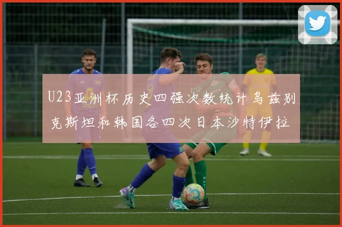 U23亚洲杯历史四强次数统计乌兹别克斯坦和韩国各四次日本沙特伊拉克三次