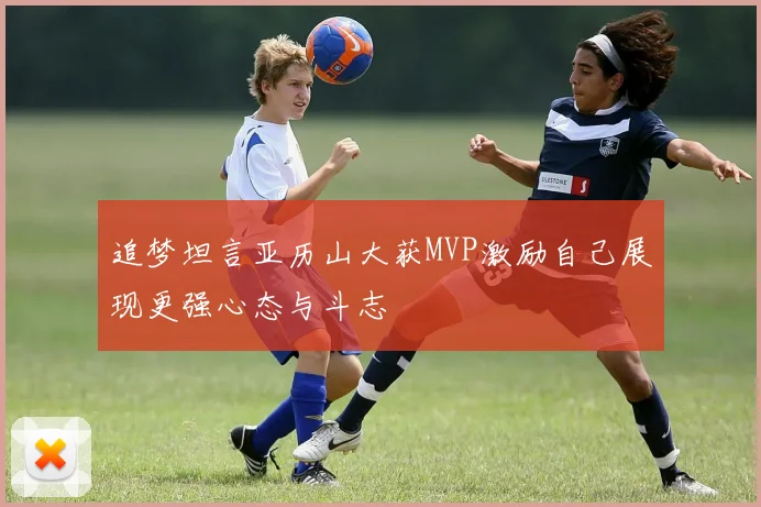 追梦坦言亚历山大获MVP激励自己展现更强心态与斗志