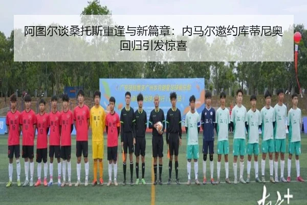 阿图尔谈桑托斯重逢与新篇章：内马尔邀约库蒂尼奥回归引发惊喜