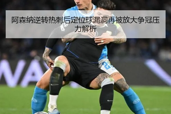 阿森纳逆转热刺后定位球漏洞再被放大争冠压力解析
